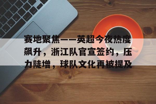 赛地聚焦——英超今夜热度飙升，浙江队官宣签约，压力陡增，球队文化再被提及的简单介绍