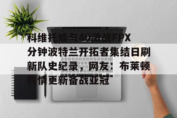 科维托娃与40激战FPX分钟波特兰开拓者集结日刷新队史纪录，网友：布莱顿伤情更新备战亚冠的简单介绍